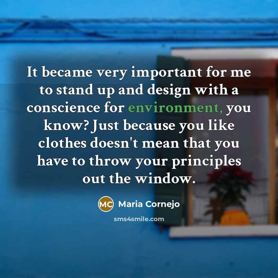“It became very important for me to stand up and design with a conscience for environment, you know? Just because you like clothes doesn't mean that you have to throw your principles out the window.” quote by Maria Cornejo