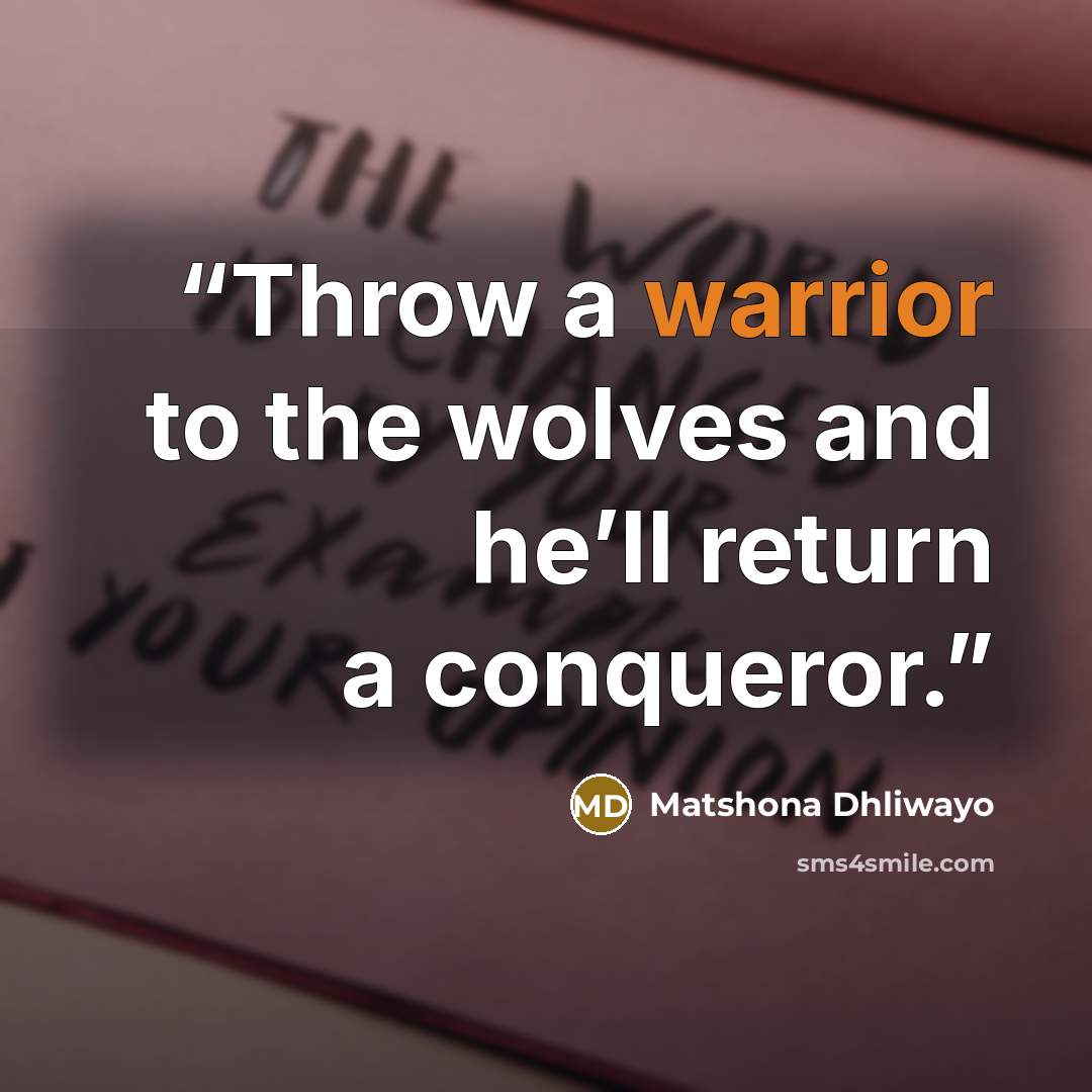 “Throw a warrior to the wolves and he’ll return a conqueror.” quote by Matshona Dhliwayo
