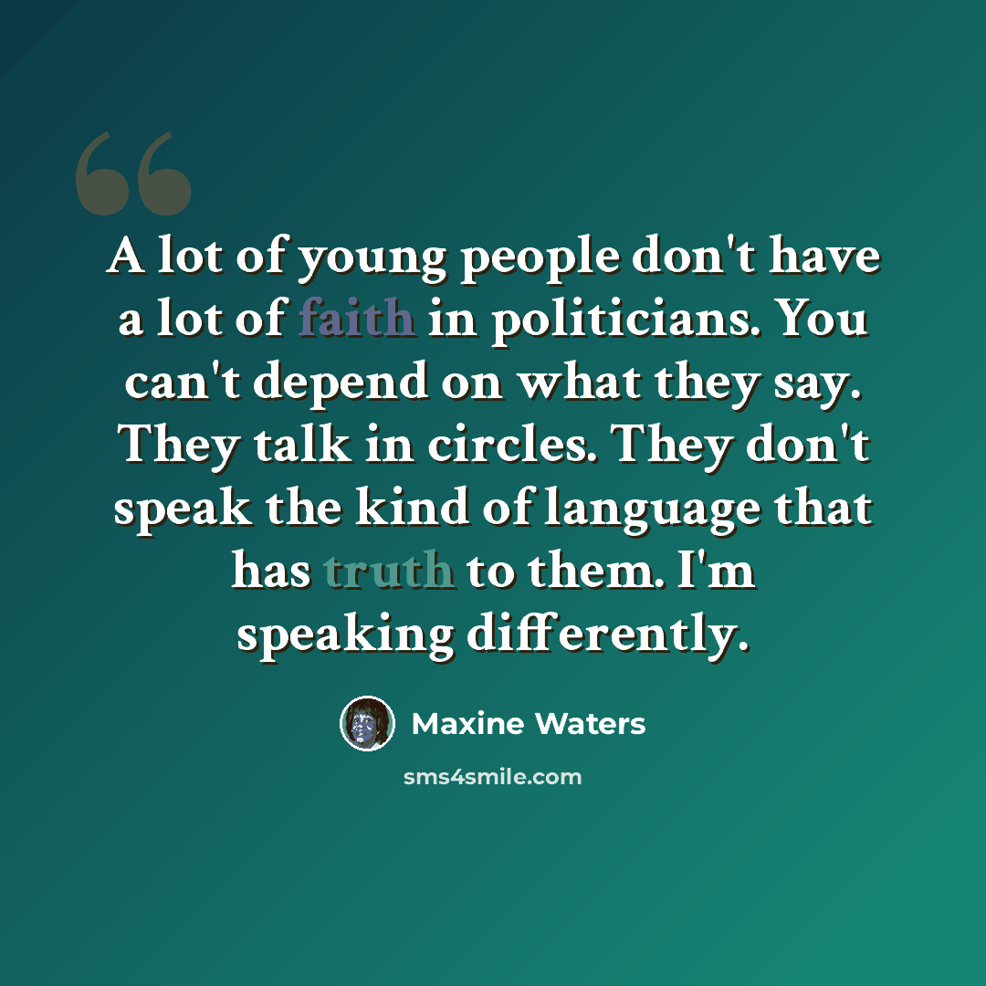 “A lot of young people don't have a lot of faith in politicians. You can't depend on what they say. They talk in circles. They don't speak the kind of language that has truth to them. I'm speaking differently.” quote by Maxine Waters