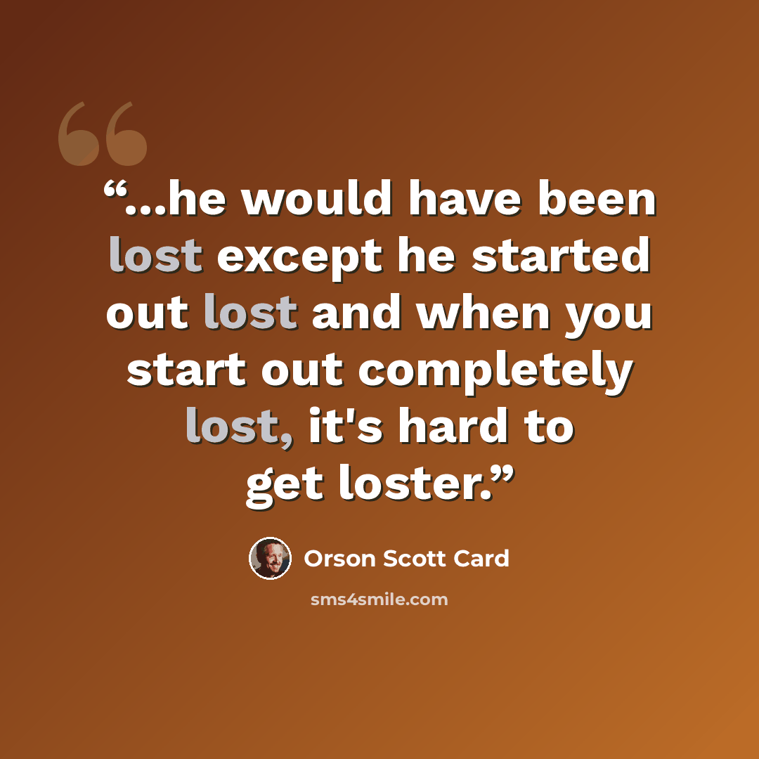 “...he would have been lost except he started out lost and when you start out completely lost, it's hard to get loster.” quote by Orson Scott Card