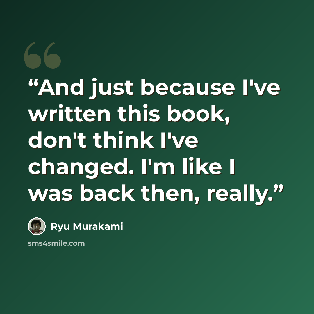 “And just because I've written this book, don't think I've changed. I'm like I was back then, really.” quote by Ryū Murakami