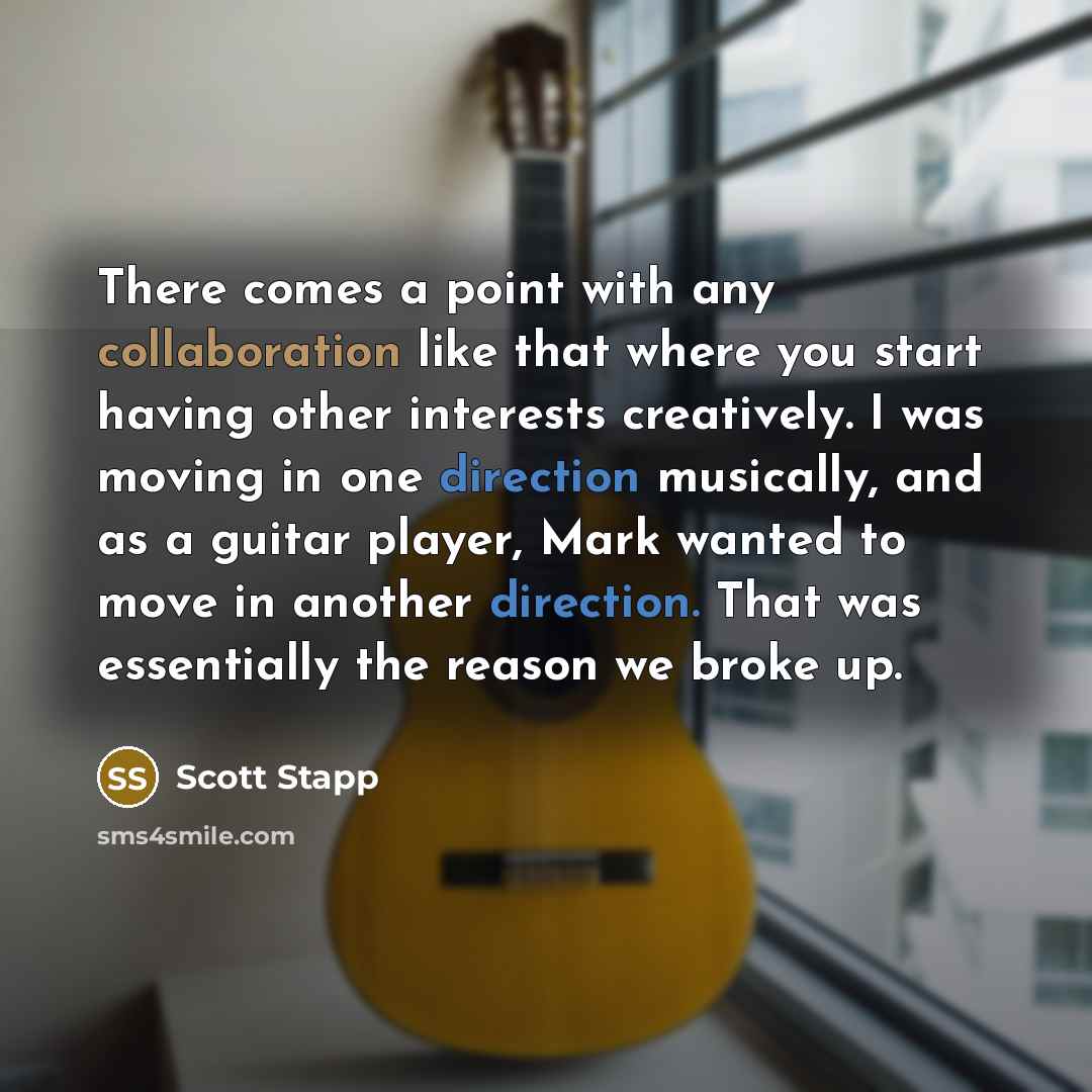 “There comes a point with any collaboration like that where you start having other interests creatively. I was moving in one direction musically, and as a guitar player, Mark wanted to move in another direction. That was essentially the reason we broke up.” quote by Scott Stapp