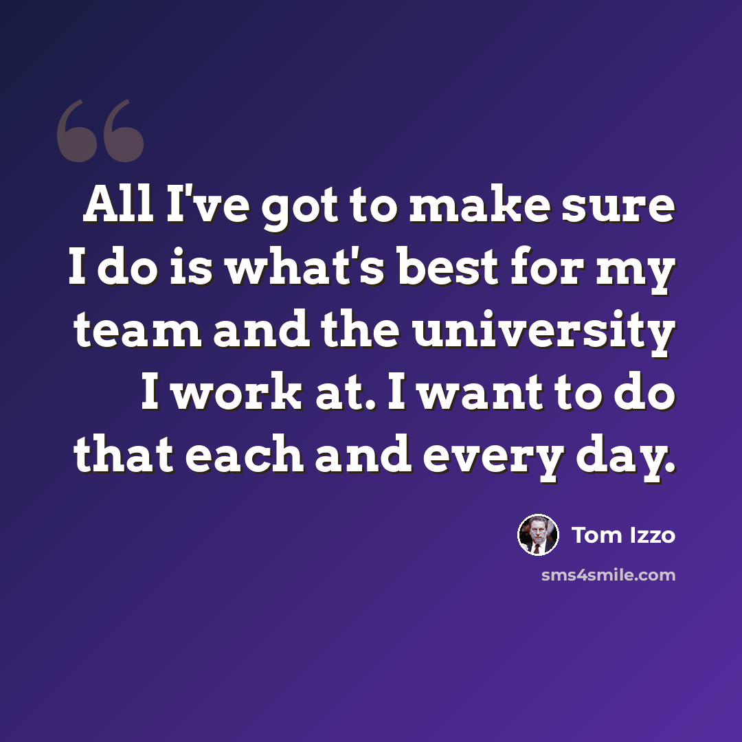 “All I've got to make sure I do is what's best for my team and the university I work at. I want to do that each and every day.” quote by Tom Izzo