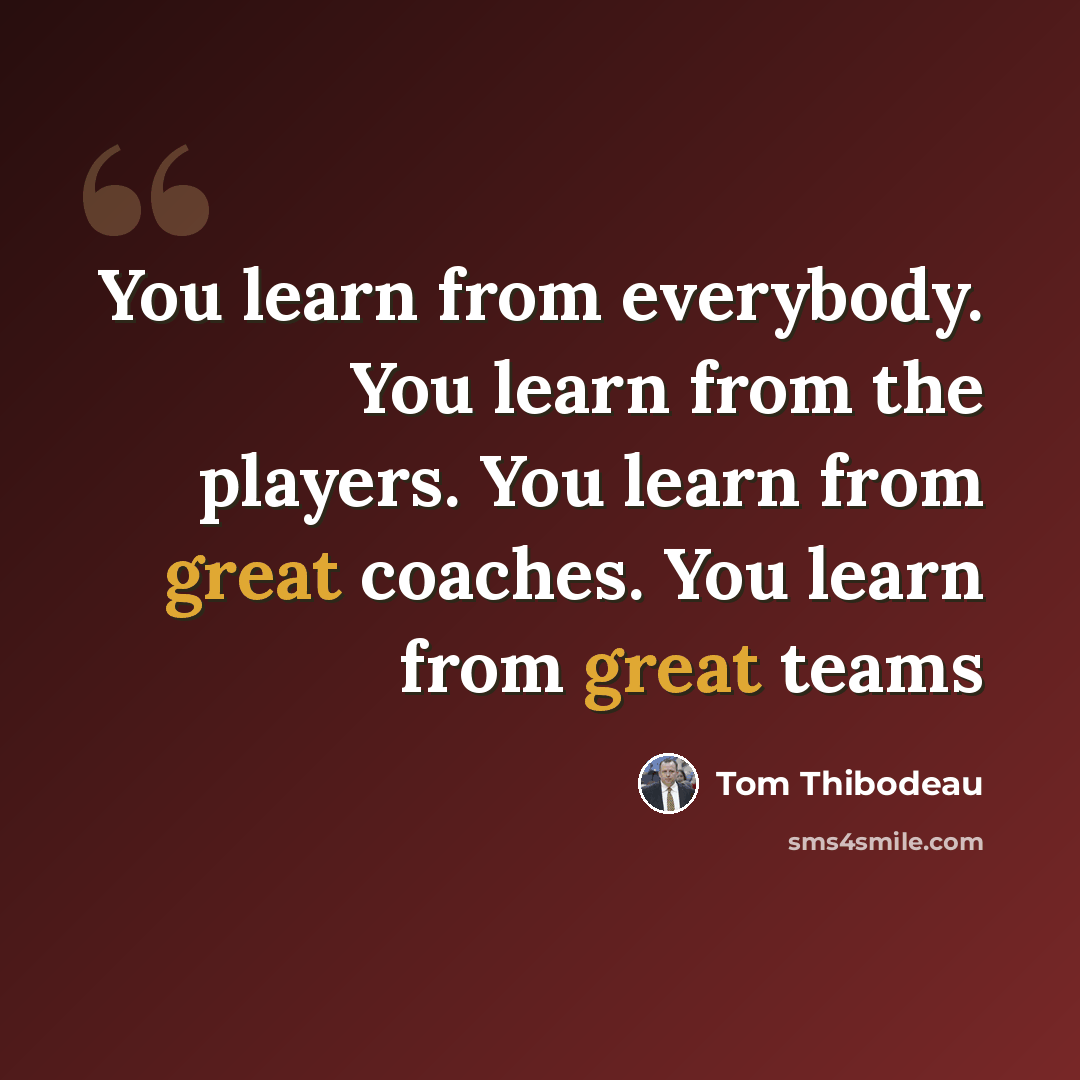 “You learn from everybody. You learn from the players. You learn from great coaches. You learn from great teams” quote by Tom Thibodeau