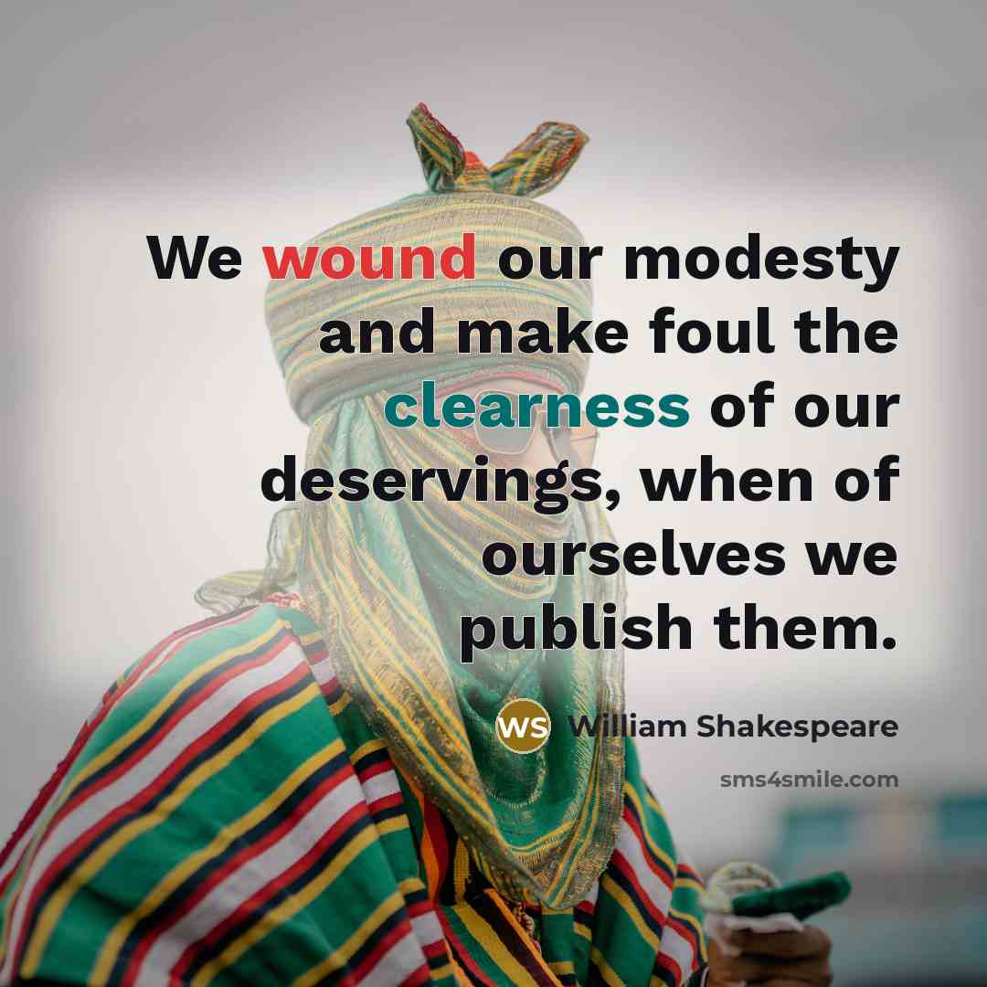 “We wound our modesty and make foul the clearness of our deservings, when of ourselves we publish them.” quote by William Shakespeare