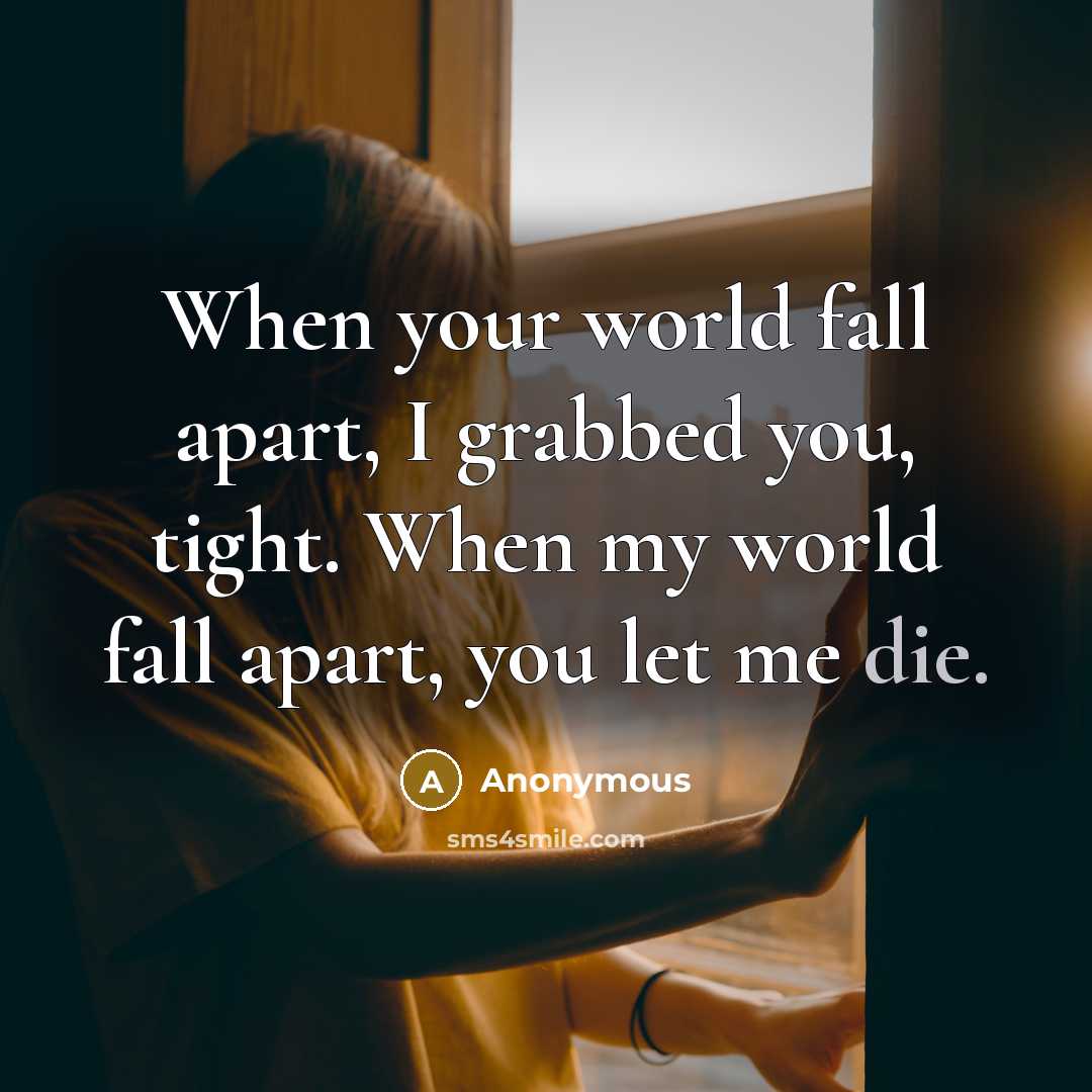 “When your world fall apart, I grabbed you, tight. When my world fall apart, you let me die.” quote by Anonymous