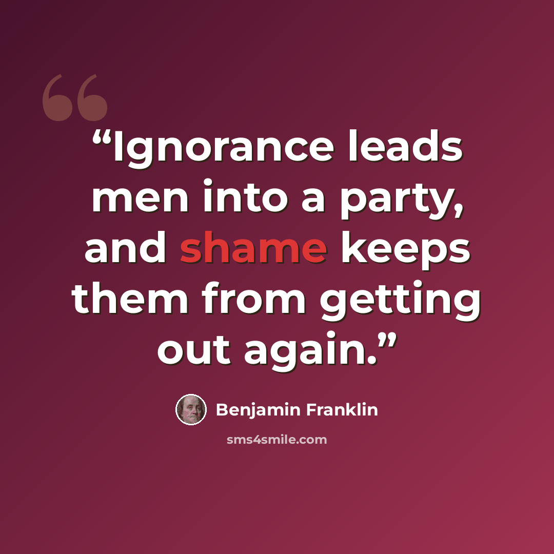“Ignorance leads men into a party, and shame keeps them from getting out again.” quote by Benjamin Franklin