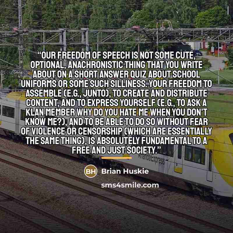 “Our freedom of speech is not some cute, optional, anachronistic thing that you write about on a short answer quiz about school uniforms or some such silliness. Your freedom to assemble (e.g., Junto), to create and distribute content, and to express yourself (e.g., to ask a Klan member Why do you…” quote by Brian Huskie