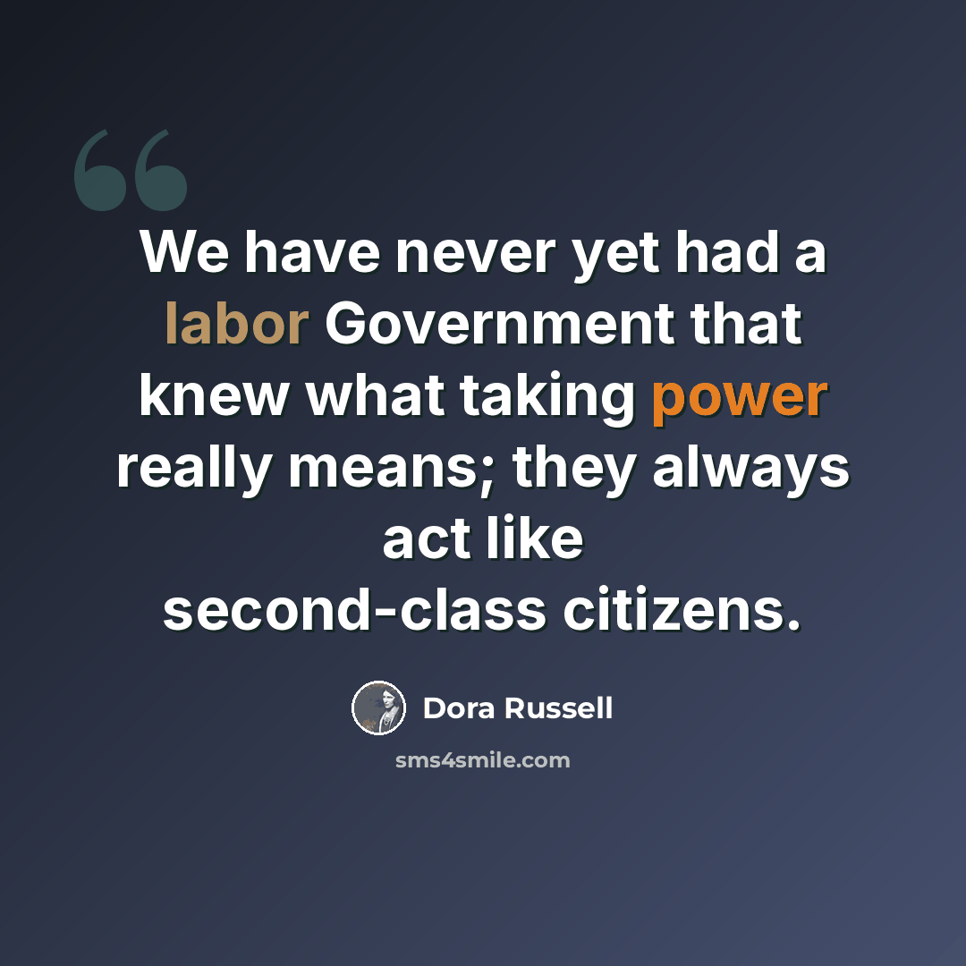 “We have never yet had a labor Government that knew what taking power really means; they always act like second-class citizens.” quote by Dora Russell