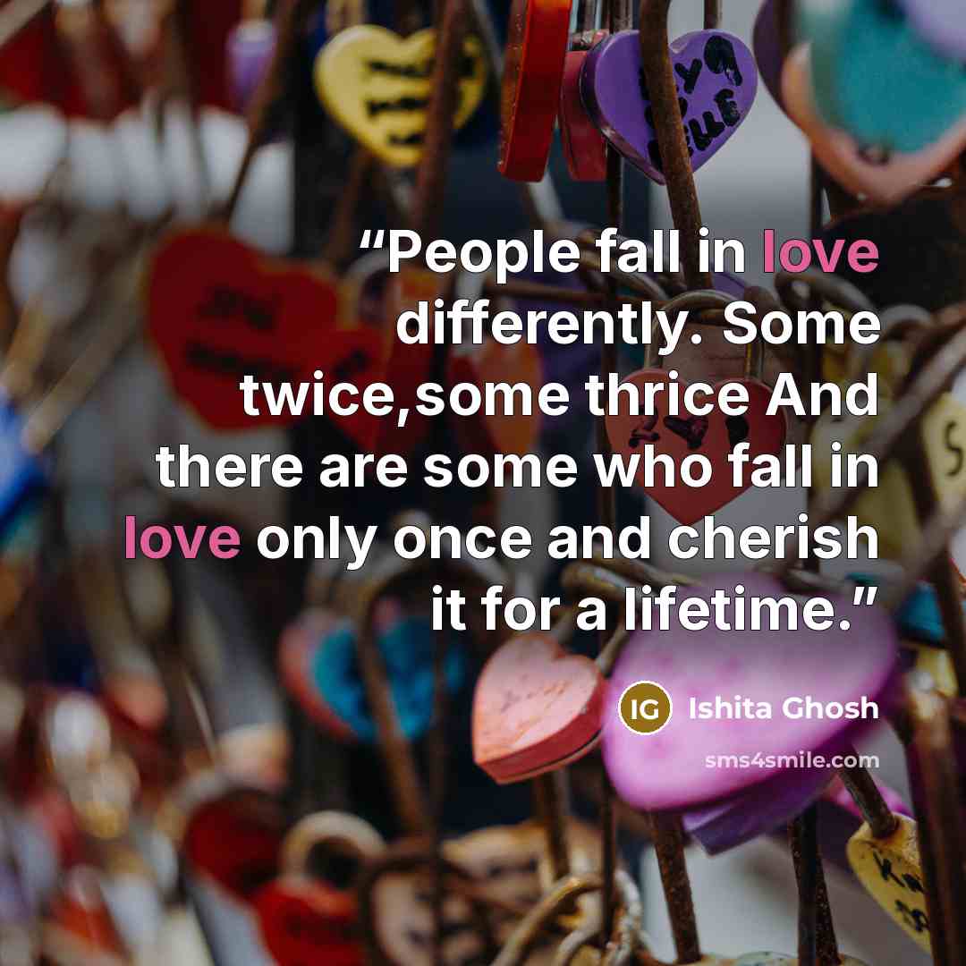 “People fall in love differently. Some twice,some thrice And there are some who fall in love only once and cherish it for a lifetime.” quote by Ishita Ghosh