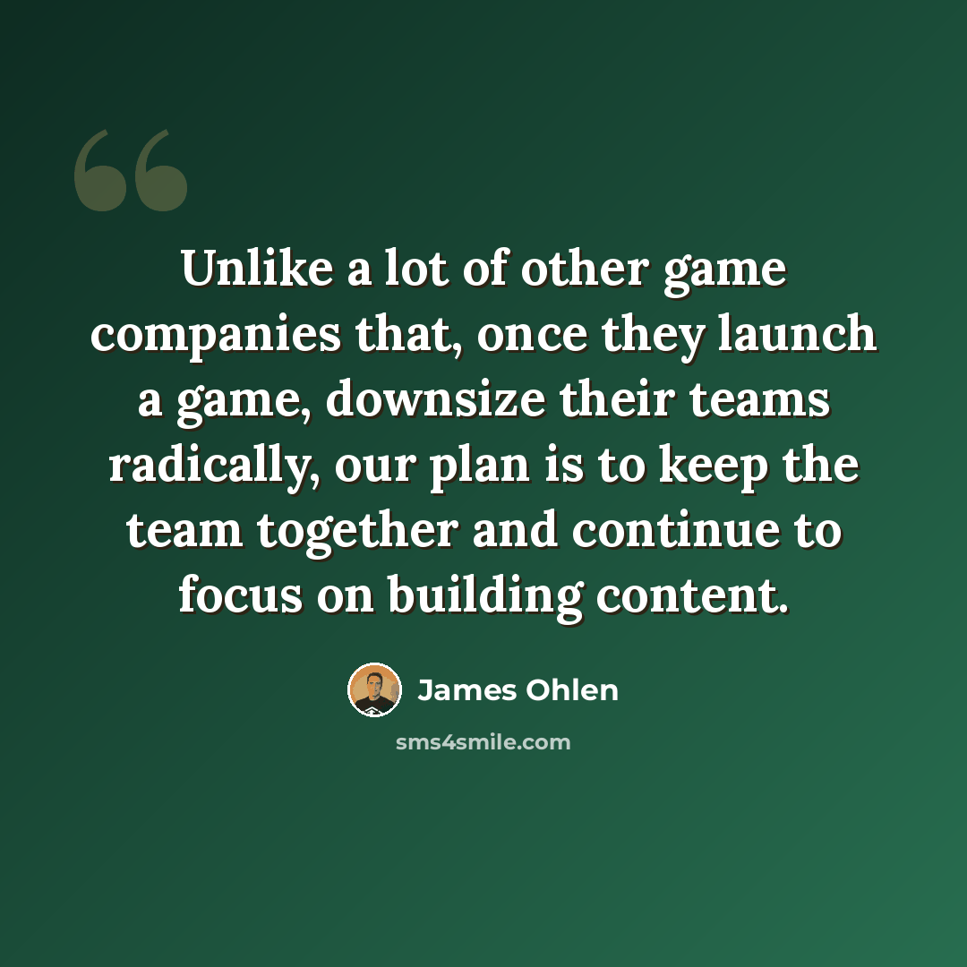 “Unlike a lot of other game companies that, once they launch a game, downsize their teams radically, our plan is to keep the team together and continue to focus on building content.” quote by James Ohlen
