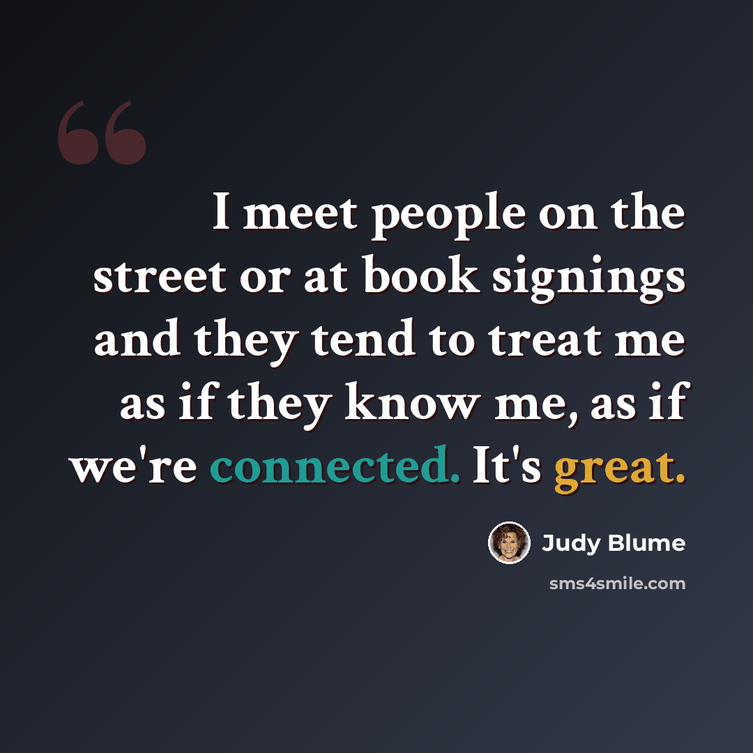 “I meet people on the street or at book signings and they tend to treat me as if they know me, as if we're connected. It's great.” quote by Judy Blume