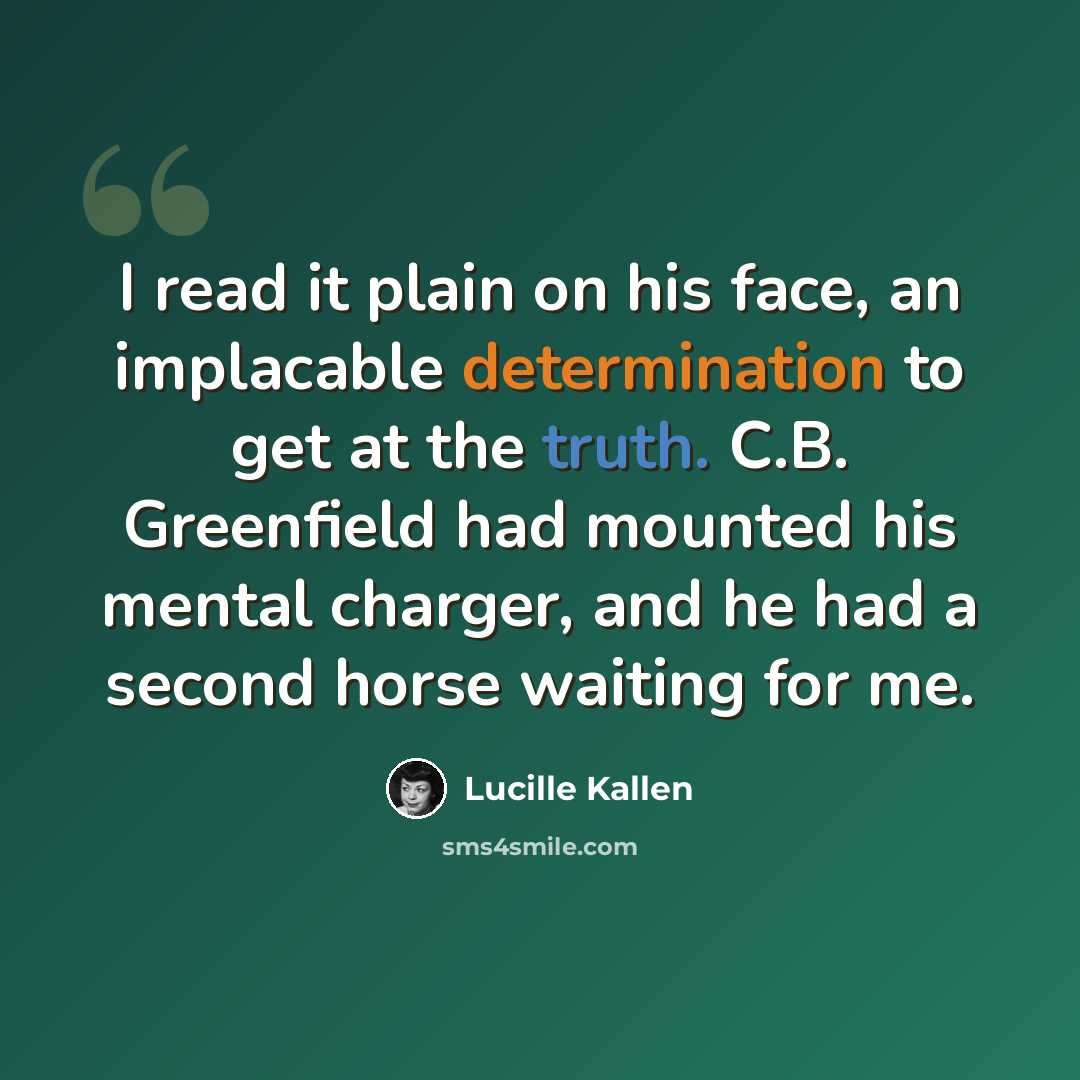 “I read it plain on his face, an implacable determination to get at the truth. C.B. Greenfield had mounted his mental charger, and he had a second horse waiting for me.” quote by Lucille Kallen