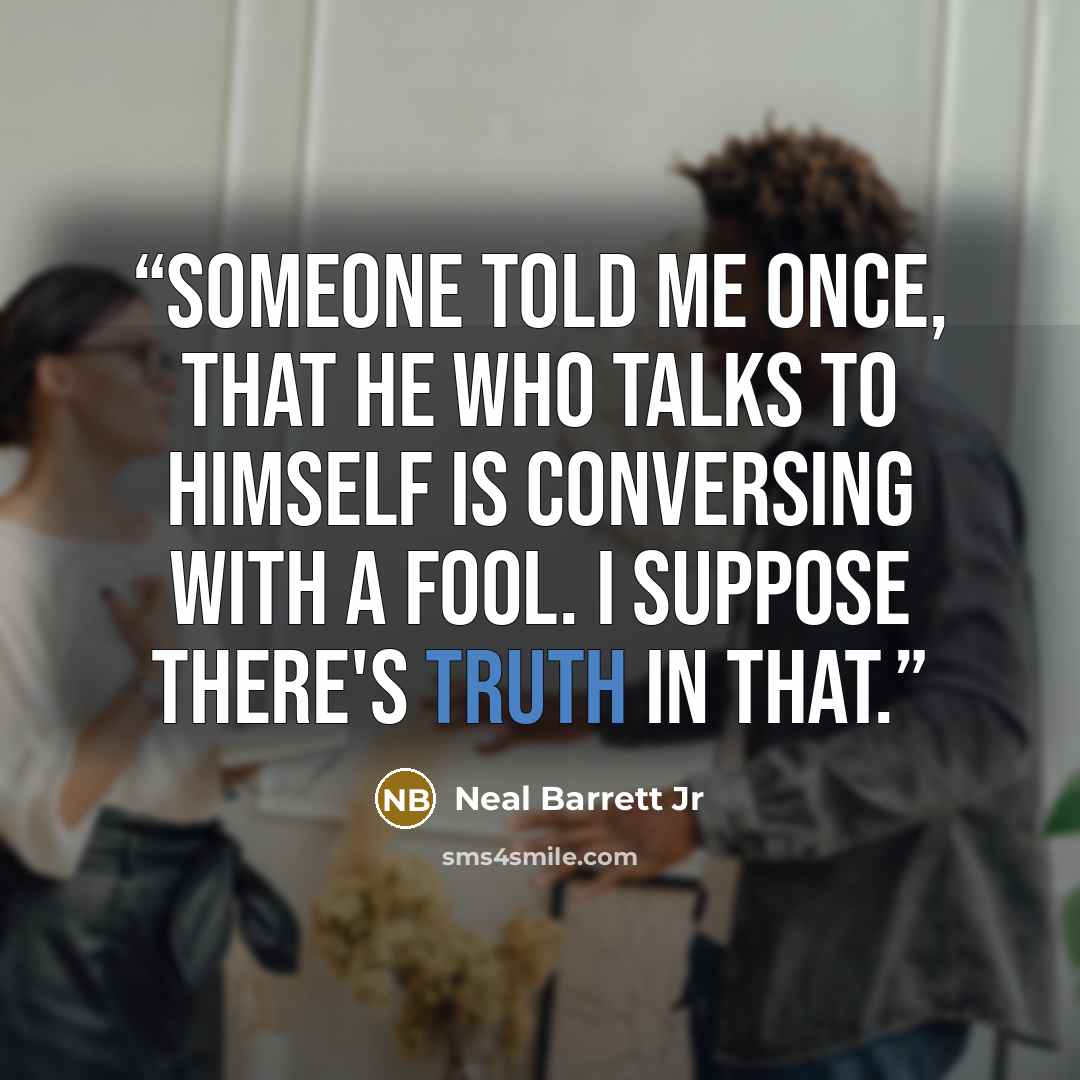 “Someone told me once, that he who talks to himself is conversing with a fool. I suppose there's truth in that.” quote by Neal Barrett Jr