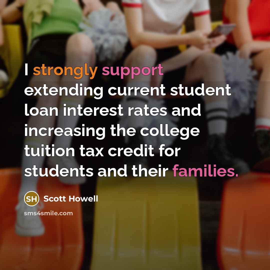“I strongly support extending current student loan interest rates and increasing the college tuition tax credit for students and their families.” quote by Scott Howell