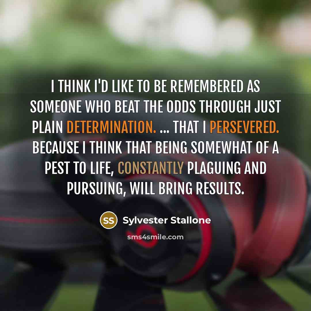 “I think I'd like to be remembered as someone who beat the odds through just plain determination. ... that I persevered. Because I think that being somewhat of a pest to life, constantly plaguing and pursuing, will bring results.” quote by Sylvester Stallone