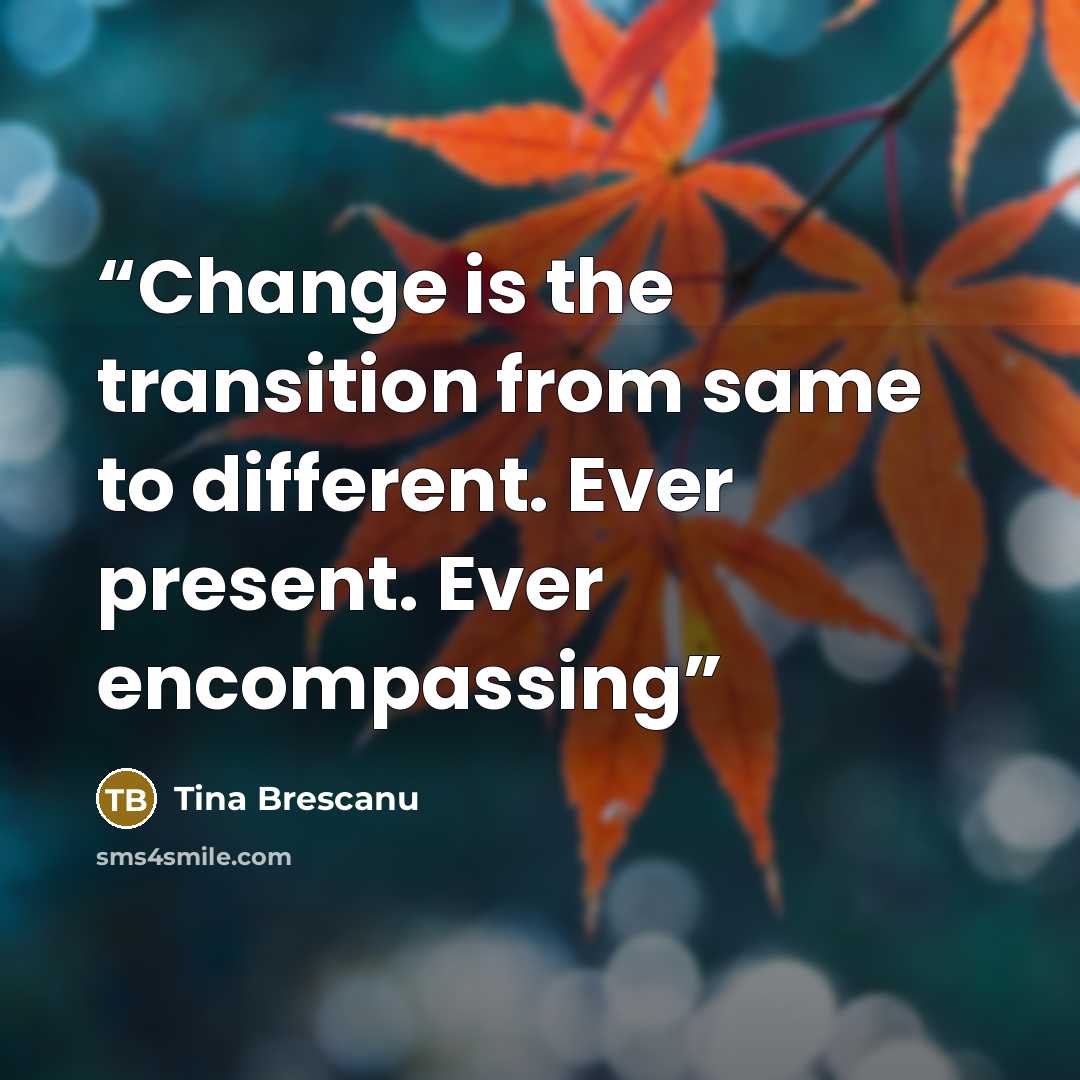 “Change is the transition from same to different. Ever present. Ever encompassing” quote by Tina Brescanu