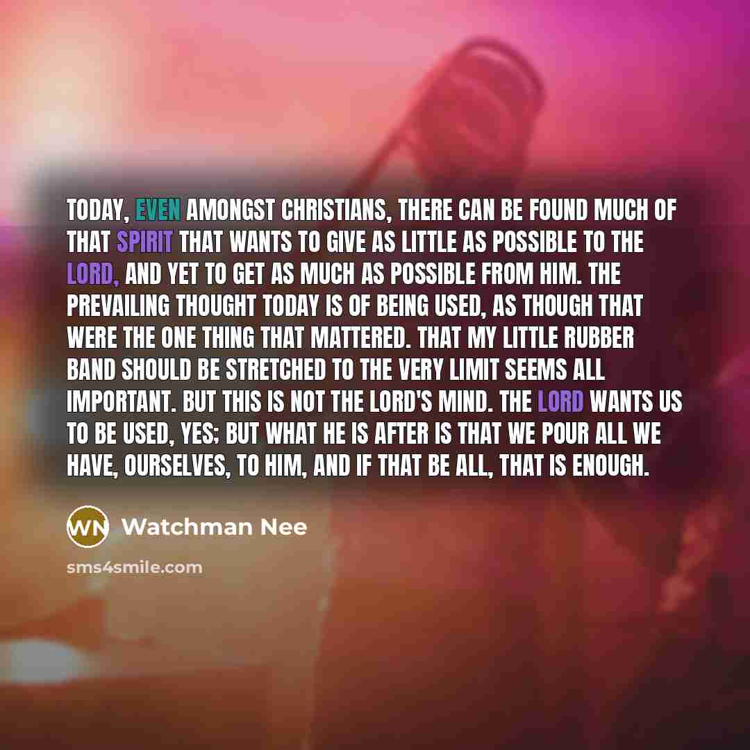 “Today, even amongst Christians, there can be found much of that spirit that wants to give as little as possible to the Lord, and yet to get as much as possible from Him. The prevailing thought today is of being used, as though that were the one thing that mattered. That my little rubber band…” quote by Watchman Nee