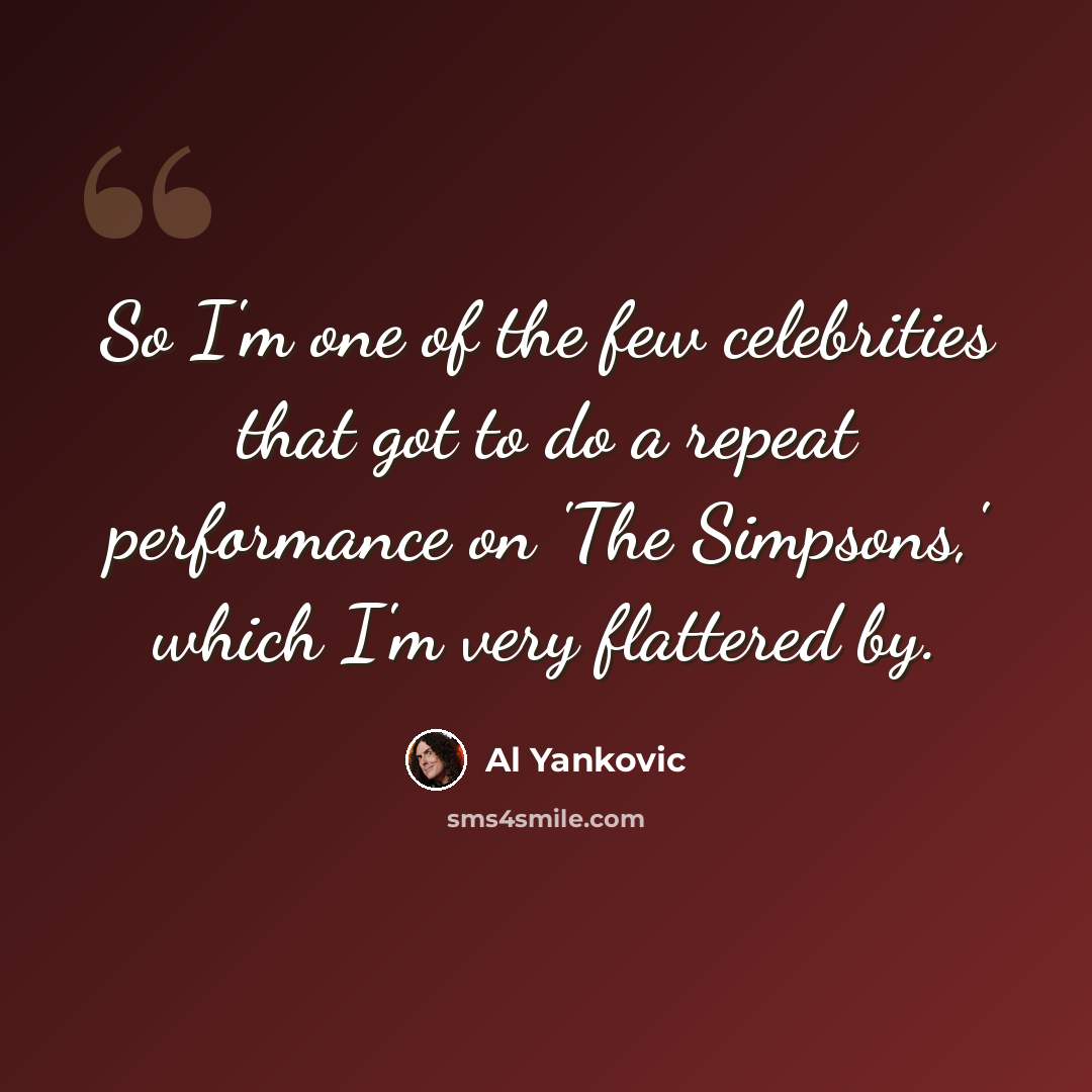 “So I'm one of the few celebrities that got to do a repeat performance on 'The Simpsons,' which I'm very flattered by.” quote by Al Yankovic