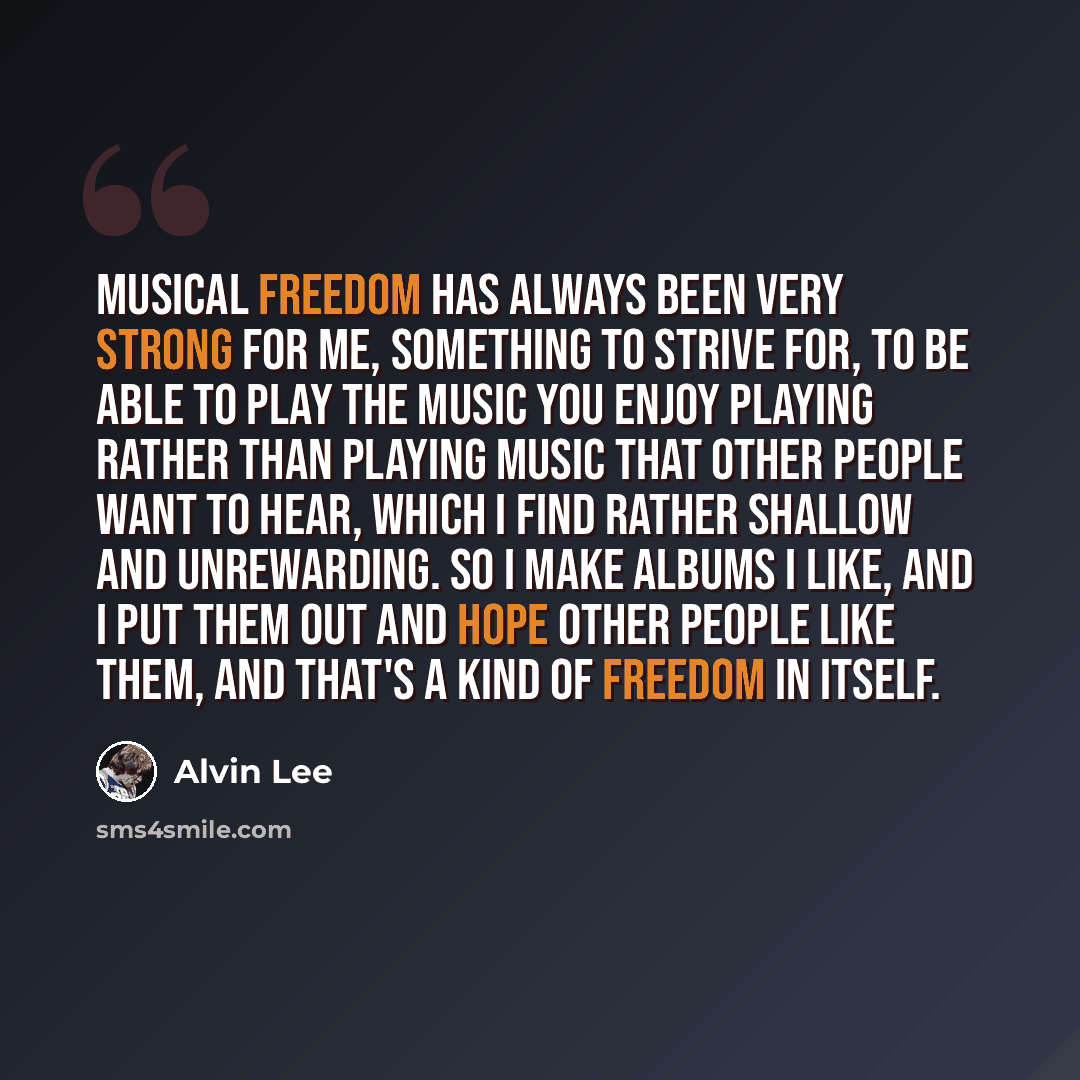 “Musical freedom has always been very strong for me, something to strive for, to be able to play the music you enjoy playing rather than playing music that other people want to hear, which I find rather shallow and unrewarding. So I make albums I like, and I put them out and hope other people like…” quote by Alvin Lee