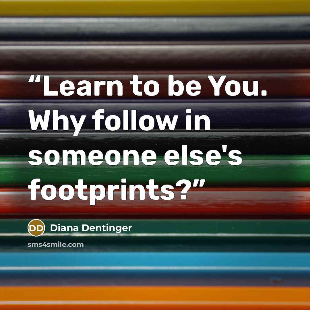 “Learn to be You. Why follow in someone else's footprints?” quote by Diana Dentinger