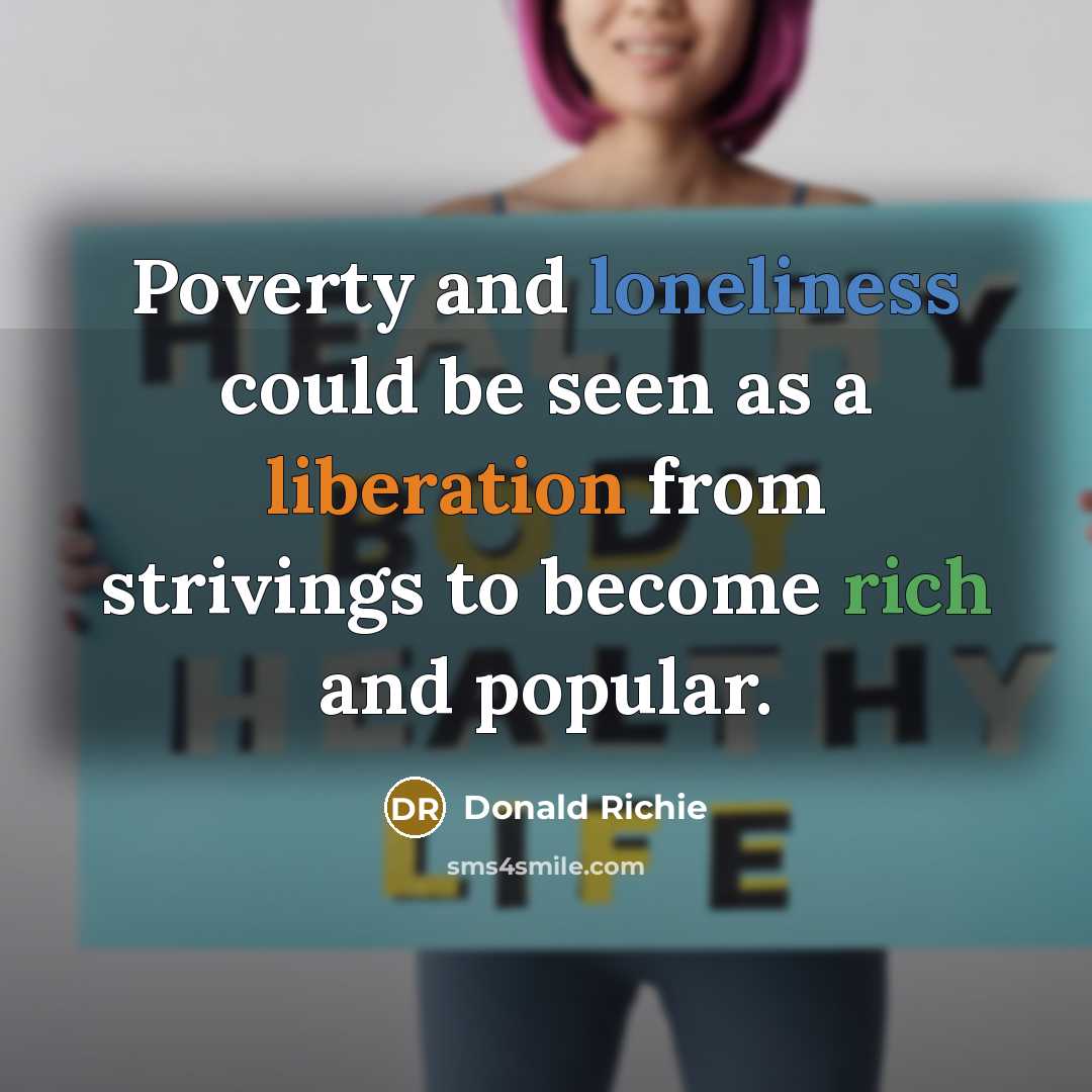 “Poverty and loneliness could be seen as a liberation from strivings to become rich and popular.” quote by Donald Richie