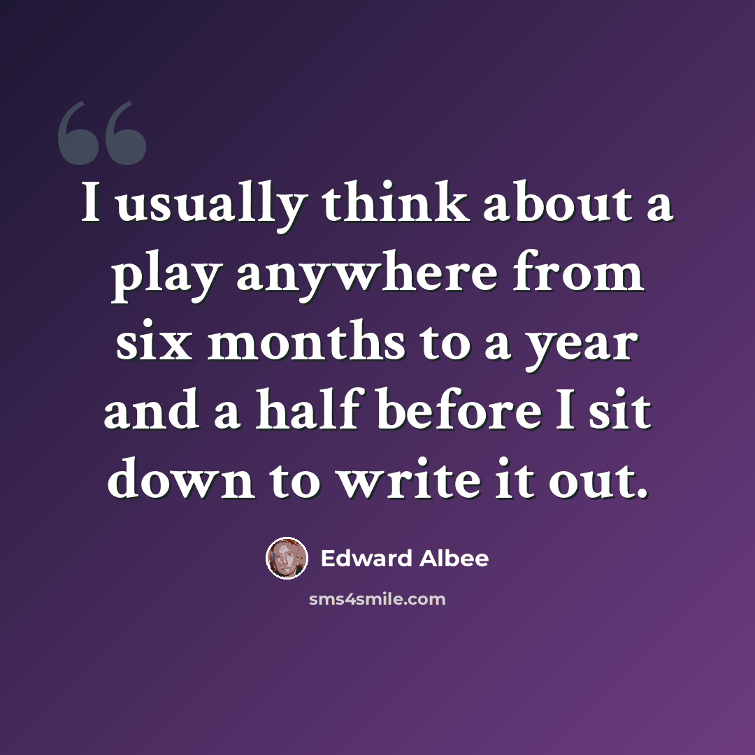 “I usually think about a play anywhere from six months to a year and a half before I sit down to write it out.” quote by Edward Albee