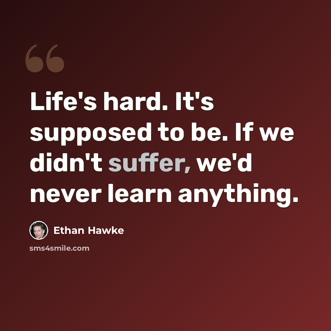 “Life's hard. It's supposed to be. If we didn't suffer, we'd never learn anything.” quote by Ethan Hawke