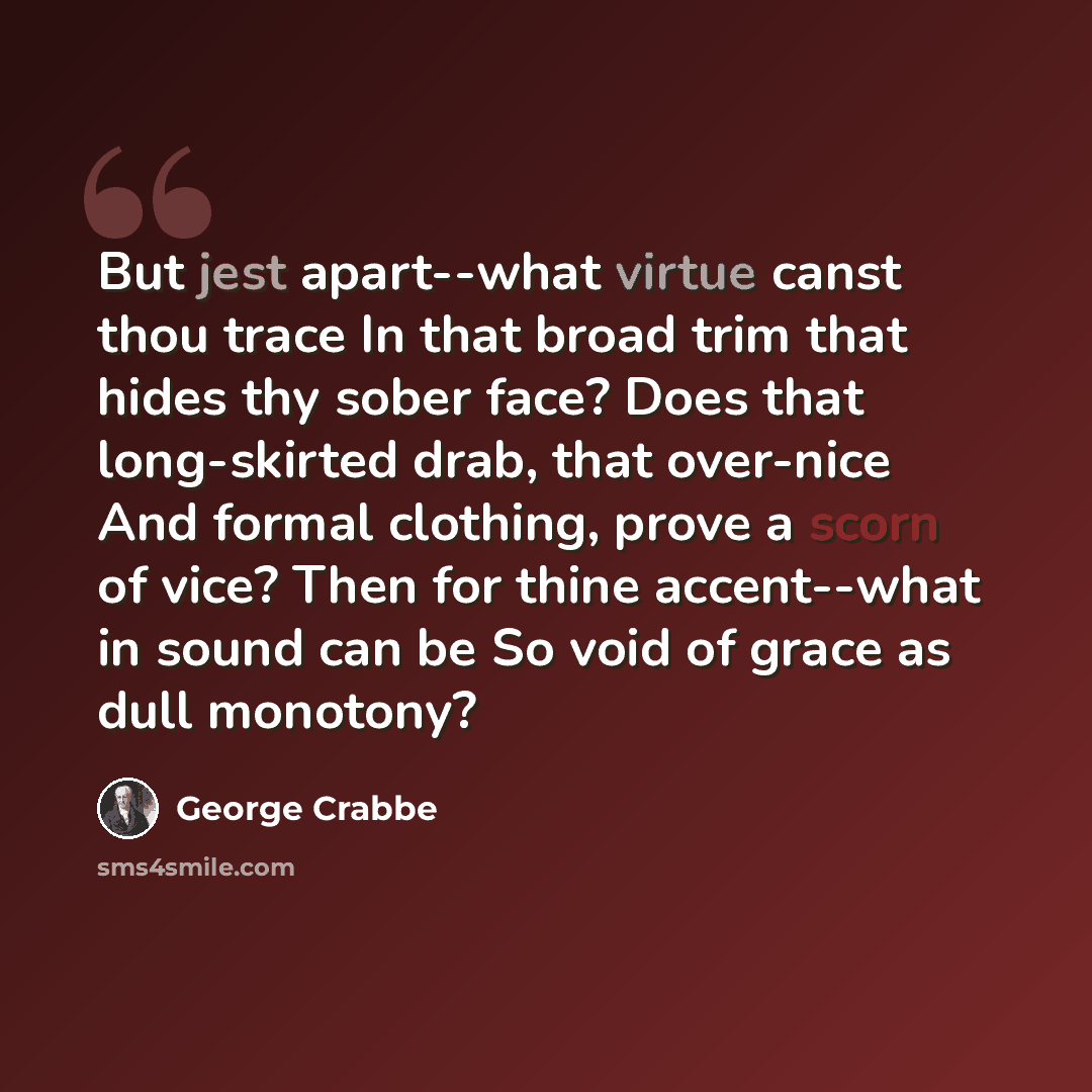 “But jest apart--what virtue canst thou trace In that broad trim that hides thy sober face? Does that long-skirted drab, that over-nice And formal clothing, prove a scorn of vice? Then for thine accent--what in sound can be So void of grace as dull monotony?” quote by George Crabbe