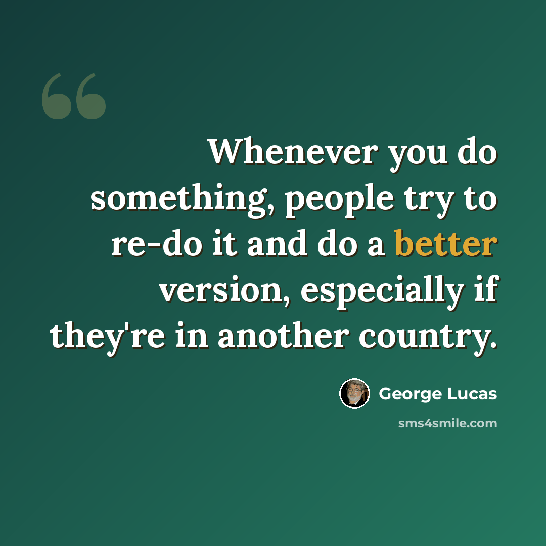 “Whenever you do something, people try to re-do it and do a better version, especially if they're in another country.” quote by George Lucas
