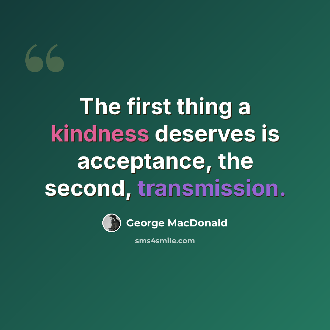 “The first thing a kindness deserves is acceptance, the second, transmission.” quote by George MacDonald
