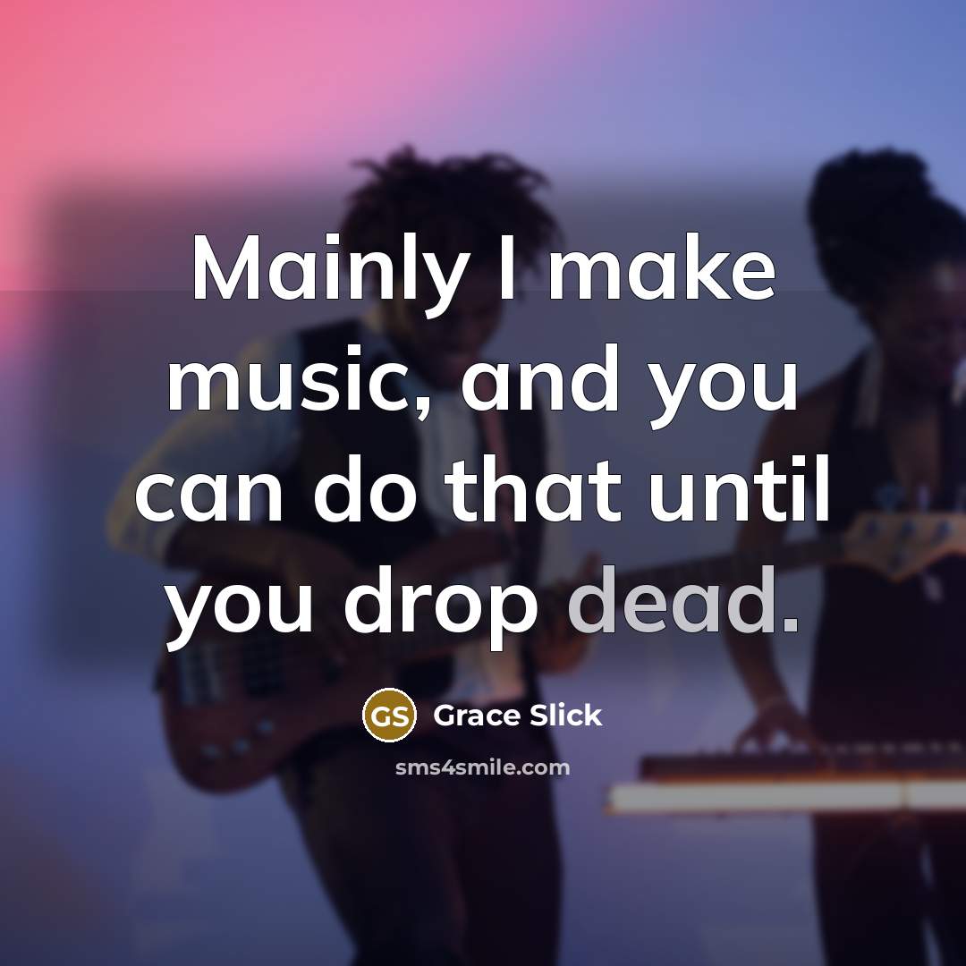 “Mainly I make music, and you can do that until you drop dead.” quote by Grace Slick