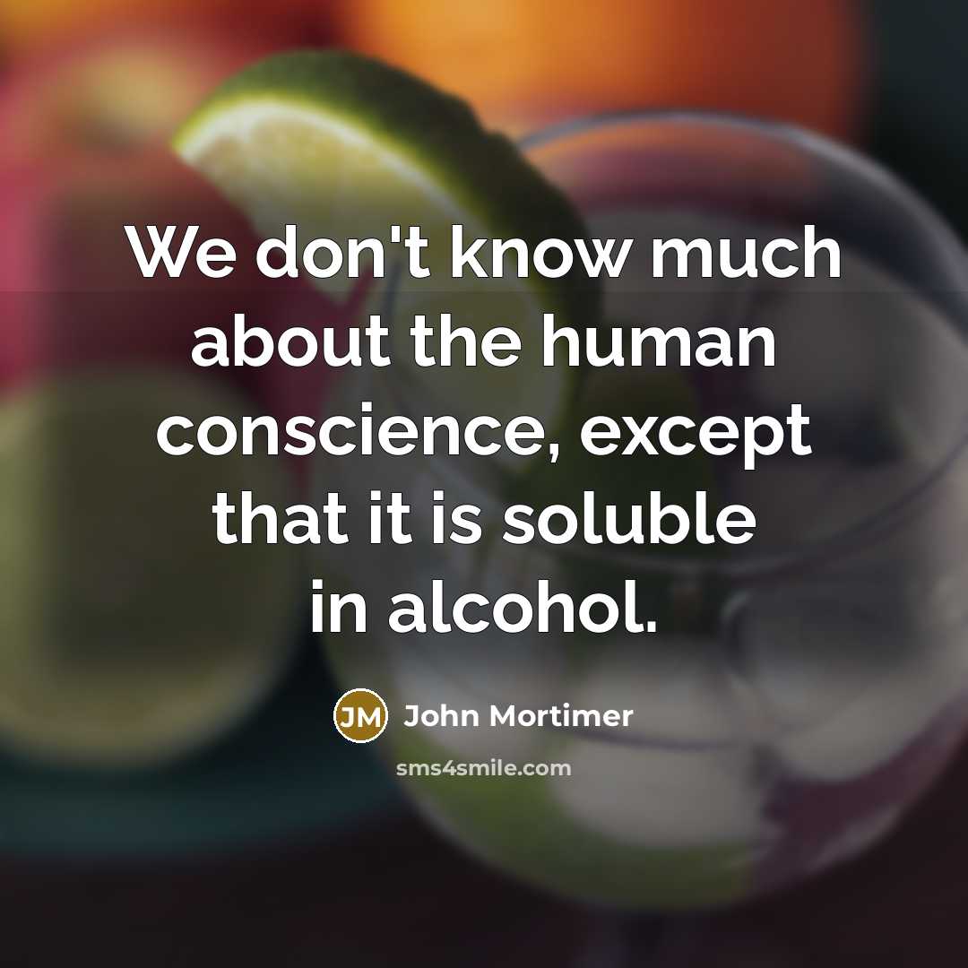 “We don't know much about the human conscience, except that it is soluble in alcohol.” quote by John Mortimer