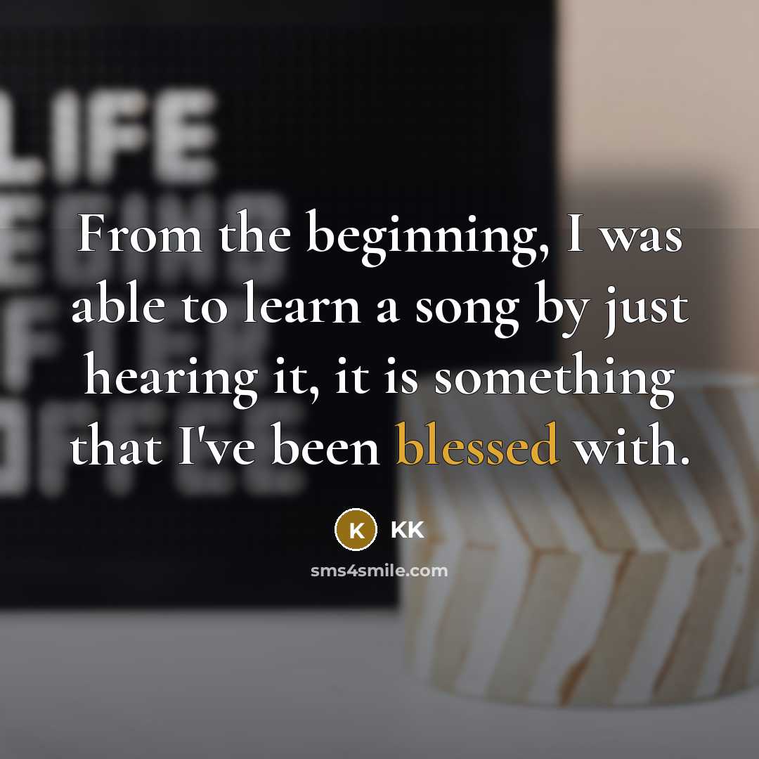 “From the beginning, I was able to learn a song by just hearing it, it is something that I've been blessed with.” quote by KK