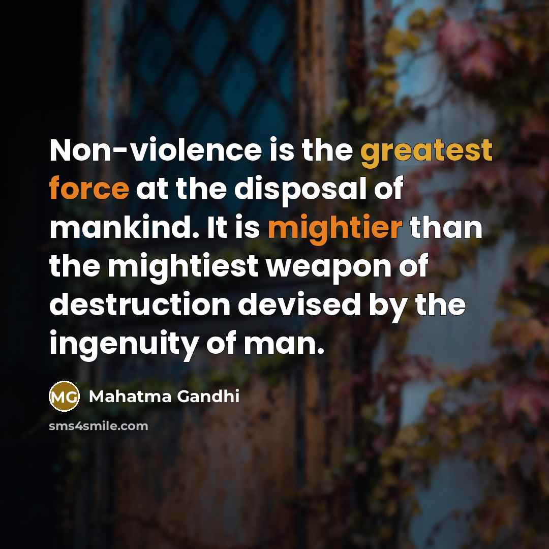 “Non-violence is the greatest force at the disposal of mankind. It is mightier than the mightiest weapon of destruction devised by the ingenuity of man.” quote by Mahatma Gandhi