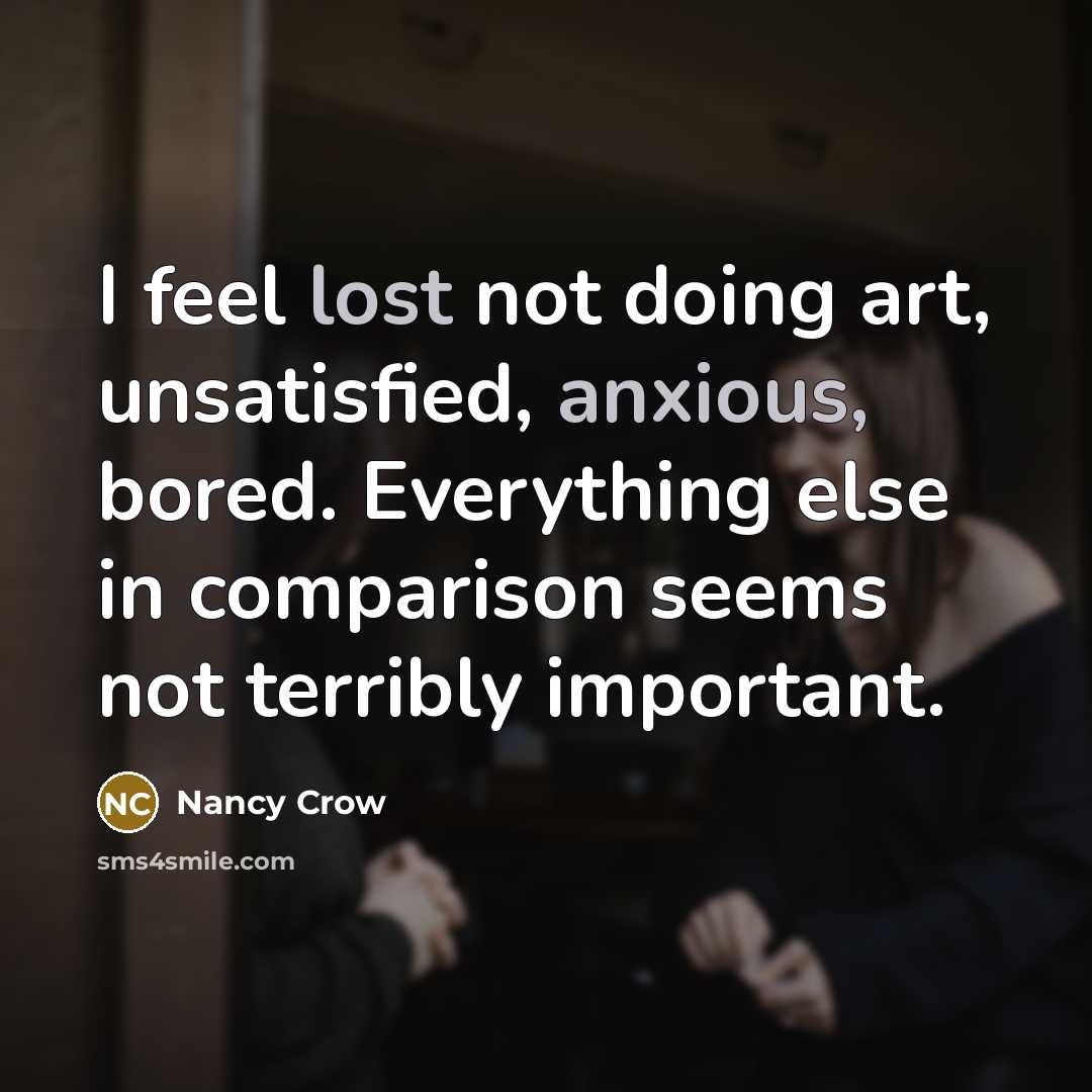 “I feel lost not doing art, unsatisfied, anxious, bored. Everything else in comparison seems not terribly important.” quote by Nancy Crow