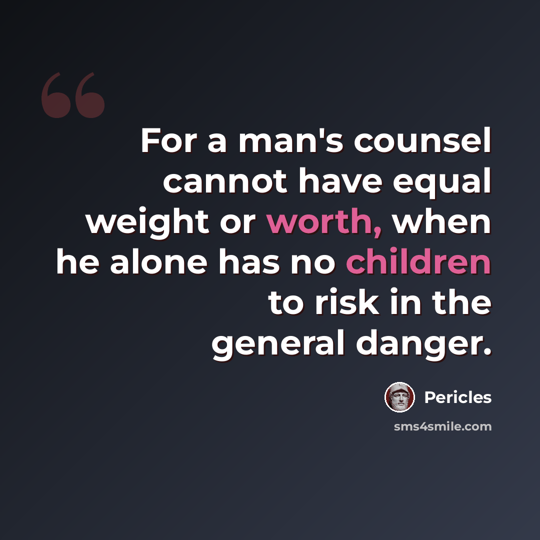 “For a man's counsel cannot have equal weight or worth, when he alone has no children to risk in the general danger.” quote by Pericles