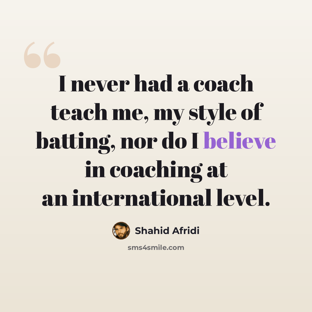 “I never had a coach teach me, my style of batting, nor do I believe in coaching at an international level.” quote by Shahid Afridi