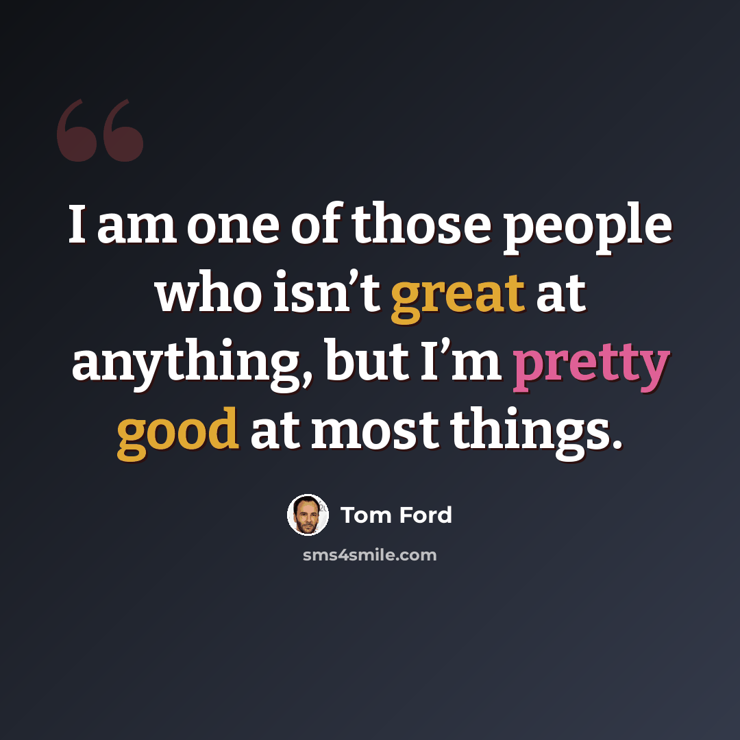 “I am one of those people who isn’t great at anything, but I’m pretty good at most things.” quote by Tom Ford