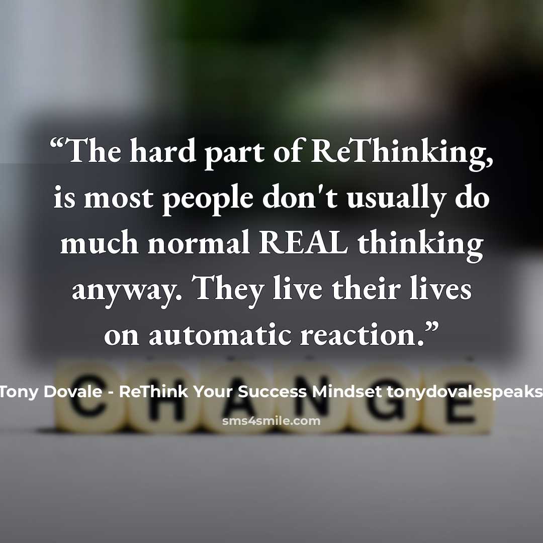 “The hard part of ReThinking, is most people don't usually do much normal REAL thinking anyway. They live their lives on automatic reaction.” quote by Tony Dovale - ReThink Your Success Mindset tonydovalespeaks.com