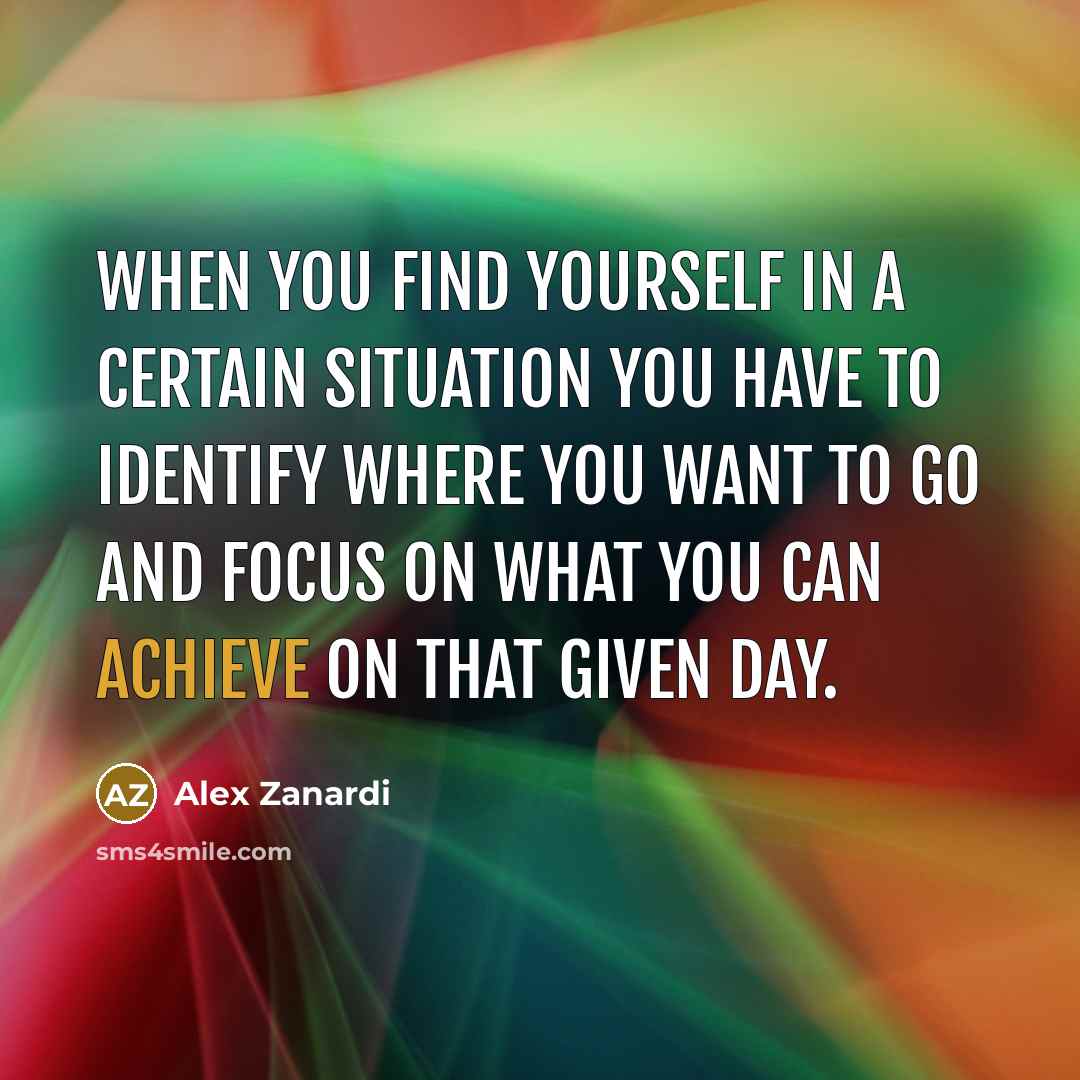 “When you find yourself in a certain situation you have to identify where you want to go and focus on what you can achieve on that given day.” quote by Alex Zanardi