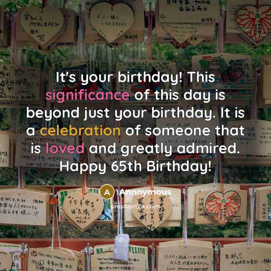 “It's your birthday! This significance of this day is beyond just your birthday. It is a celebration of someone that is loved and greatly admired. Happy 65th Birthday!” quote by Anonymous