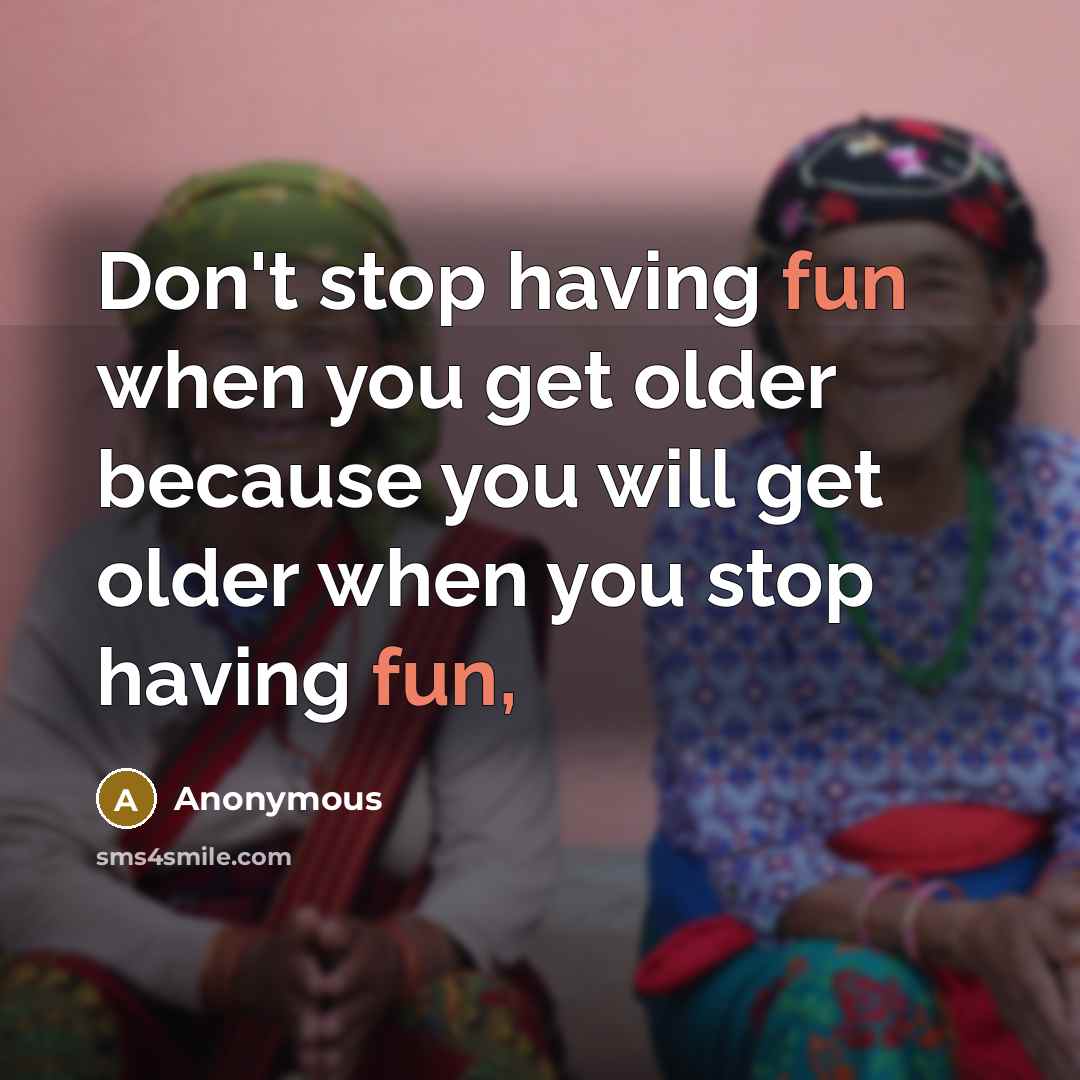 “Don't stop having fun when you get older because you will get older when you stop having fun,” quote by Anonymous