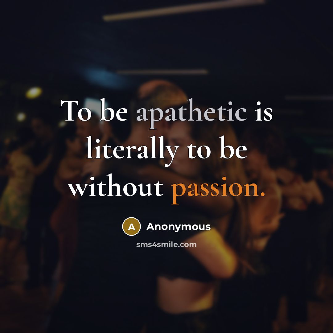 “To be apathetic is literally to be without passion.” quote by Anonymous