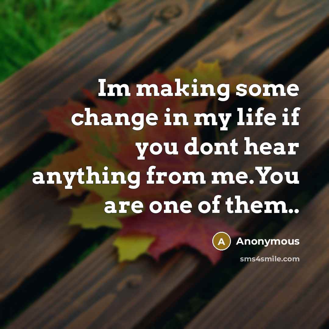 “Im making some change in my life if you dont hear anything from me.You are one of them..” quote by Anonymous