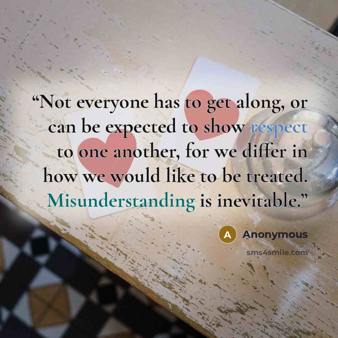 “Not everyone has to get along, or can be expected to show respect to one another, for we differ in how we would like to be treated. Misunderstanding is inevitable.” quote by Anonymous