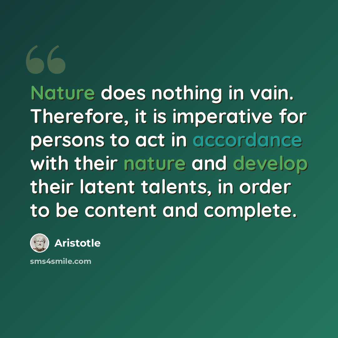 “Nature does nothing in vain. Therefore, it is imperative for persons to act in accordance with their nature and develop their latent talents, in order to be content and complete.” quote by Aristotle