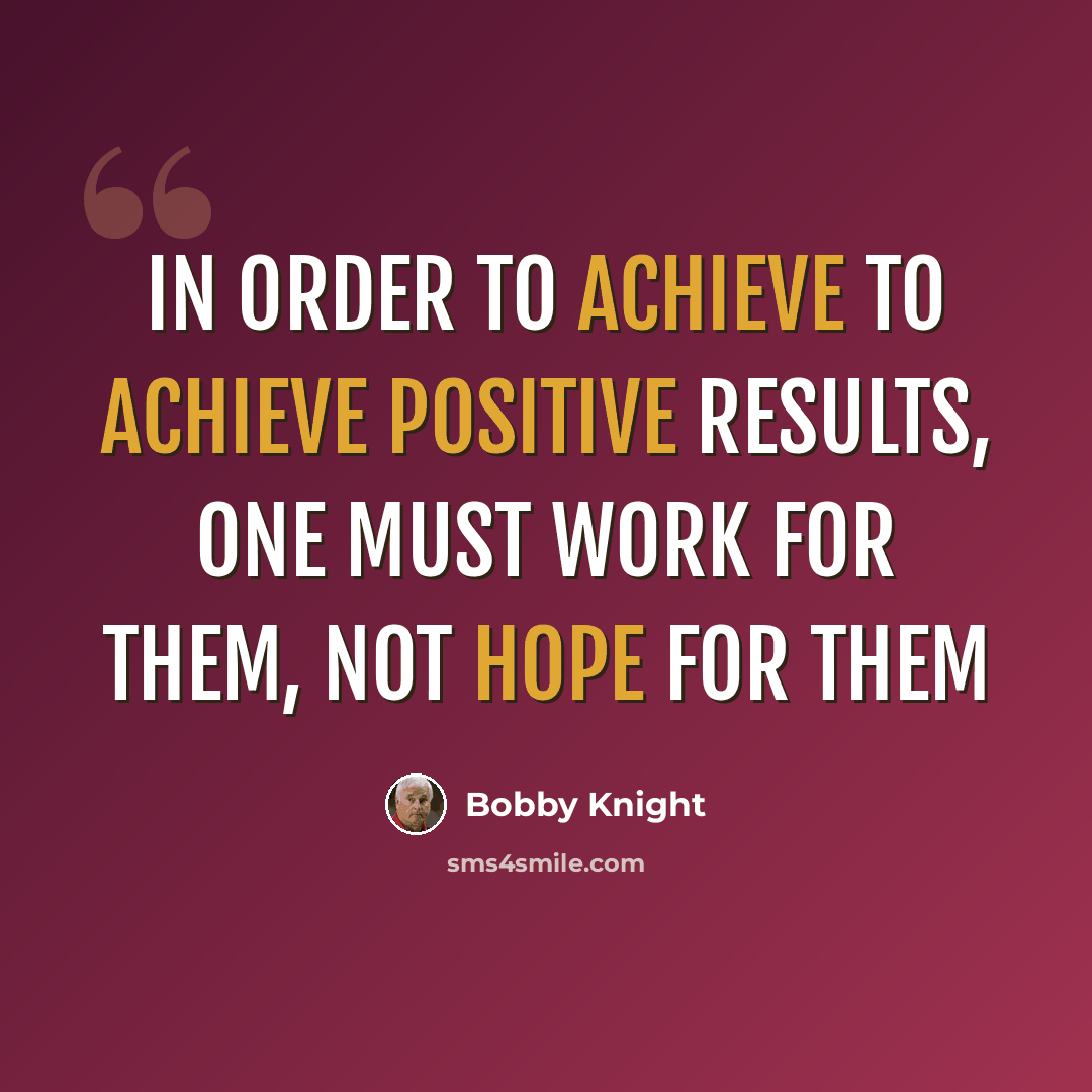 “In order to achieve to achieve positive results, one must work for them, not hope for them” quote by Bobby Knight