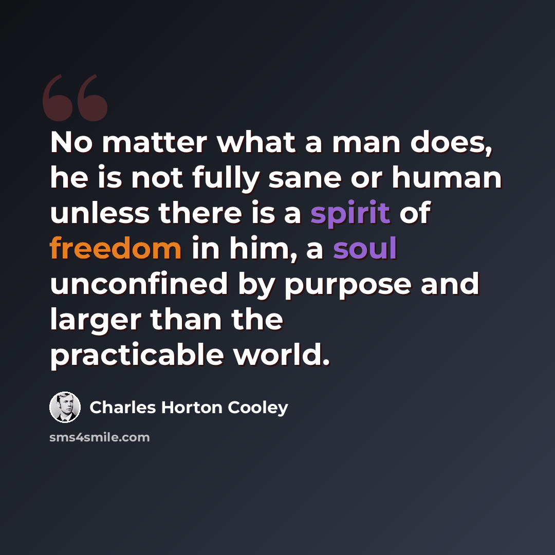 “No matter what a man does, he is not fully sane or human unless there is a spirit of freedom in him, a soul unconfined by purpose and larger than the practicable world.” quote by Charles Horton Cooley