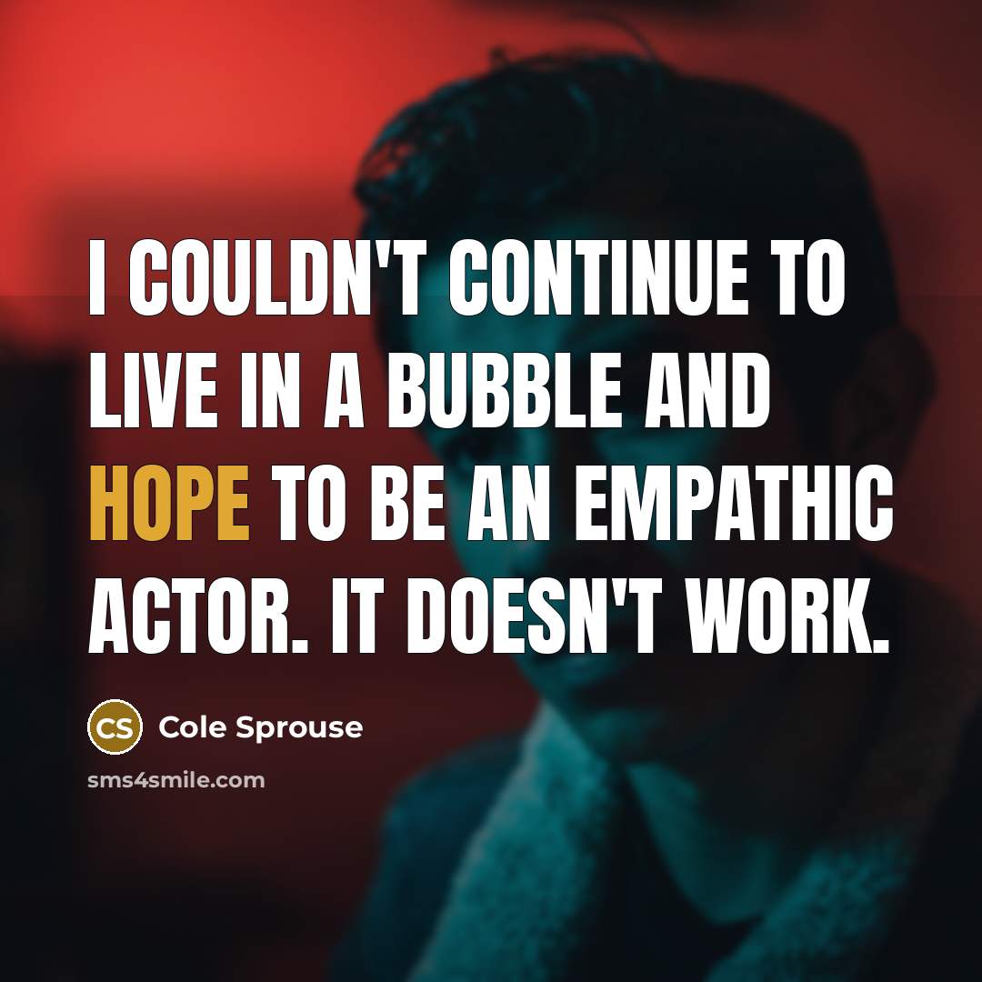 “I couldn't continue to live in a bubble and hope to be an empathic actor. It doesn't work.” quote by Cole Sprouse